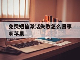 免费短信激活失败怎么回事啊苹果