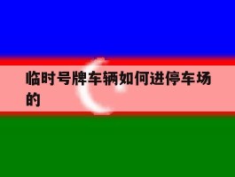 临时号牌车辆如何进停车场的