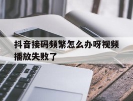 抖音接码频繁怎么办呀视频播放失败了