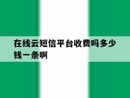 在线云短信平台收费吗多少钱一条啊的简单介绍