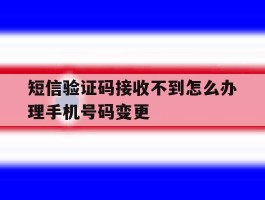 短信验证码接收不到怎么办理手机号码变更
