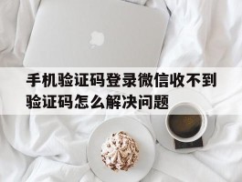 关于手机验证码登录微信收不到验证码怎么解决问题的信息