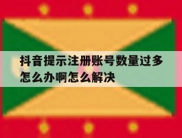 抖音提示注册账号数量过多怎么办啊怎么解决