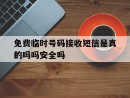 免费临时号码接收短信是真的吗吗安全吗的简单介绍