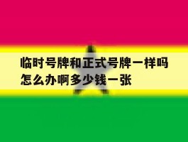 关于临时号牌和正式号牌一样吗怎么办啊多少钱一张的信息
