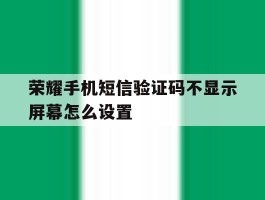 荣耀手机短信验证码不显示屏幕怎么设置