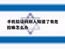 手机验证码别人知道了有危险嘛怎么办