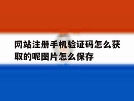 关于网站注册手机验证码怎么获取的呢图片怎么保存的信息