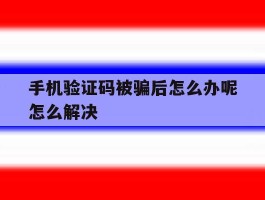 手机验证码被骗后怎么办呢怎么解决