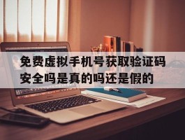 关于免费虚拟手机号获取验证码安全吗是真的吗还是假的的信息