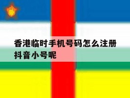 香港临时手机号码怎么注册抖音小号呢的简单介绍