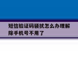 短信验证码骚扰怎么办理解除手机号不用了的简单介绍