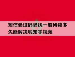 短信验证码骚扰一般持续多久能解决呢知乎视频的简单介绍
