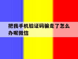 把我手机验证码骗走了怎么办呢微信
