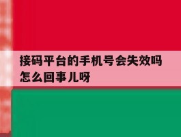 关于接码平台的手机号会失效吗怎么回事儿呀的信息