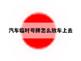 汽车临时号牌怎么放车上去