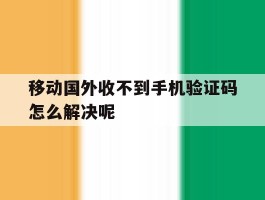 移动国外收不到手机验证码怎么解决呢