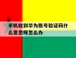 关于手机收到华为账号验证码什么意思呀怎么办的信息