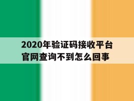 2020年验证码接收平台官网查询不到怎么回事