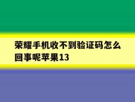 包含荣耀手机收不到验证码怎么回事呢苹果13的词条