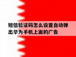 短信验证码怎么设置自动弹出华为手机上面的广告的简单介绍