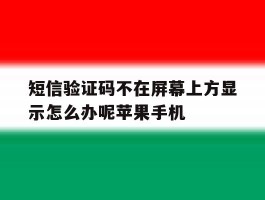 关于短信验证码不在屏幕上方显示怎么办呢苹果手机的信息