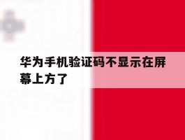 华为手机验证码不显示在屏幕上方了