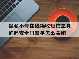 包含隐私小号在线接收短信是真的吗安全吗知乎怎么关闭的词条