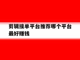 剪辑接单平台推荐哪个平台最好赚钱