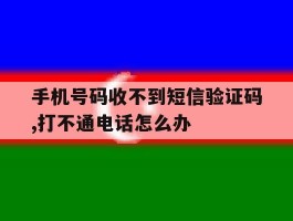 包含手机号码收不到短信验证码,打不通电话怎么办的词条