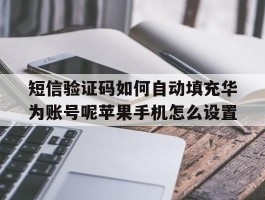 关于短信验证码如何自动填充华为账号呢苹果手机怎么设置的信息