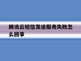 腾讯云短信发送服务失败怎么回事