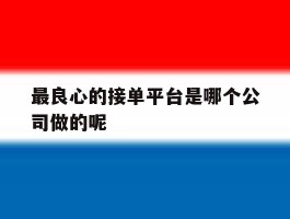 最良心的接单平台是哪个公司做的呢的简单介绍