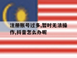 关于注册账号过多,暂时无法操作,抖音怎么办呢的信息