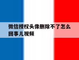 微信授权头像删除不了怎么回事儿视频的简单介绍