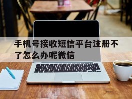 包含手机号接收短信平台注册不了怎么办呢微信的词条