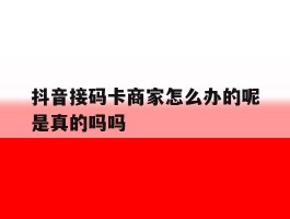 关于抖音接码卡商家怎么办的呢是真的吗吗的信息