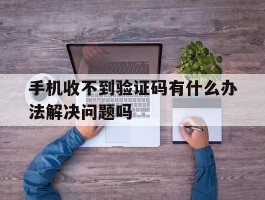 手机收不到验证码有什么办法解决问题吗
