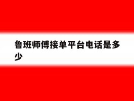 鲁班师傅接单平台电话是多少