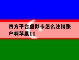 四方平台虚拟卡怎么注销账户啊苹果11的简单介绍