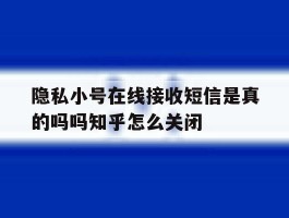 隐私小号在线接收短信是真的吗吗知乎怎么关闭的简单介绍