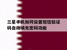 包含三星手机如何设置短信验证码自动填充密码功能的词条