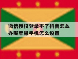 微信授权登录不了抖音怎么办呢苹果手机怎么设置的简单介绍