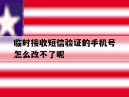 包含临时接收短信验证的手机号怎么改不了呢的词条