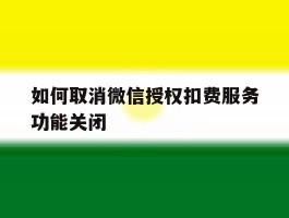 关于如何取消微信授权扣费服务功能关闭的信息