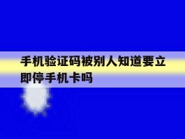 手机验证码被别人知道要立即停手机卡吗的简单介绍