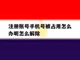 注册账号手机号被占用怎么办呢怎么解除