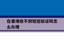 在香港收不到短信验证码怎么办理