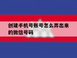 创建手机号账号怎么弄出来的微信号码