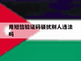用短信验证码骚扰别人违法吗